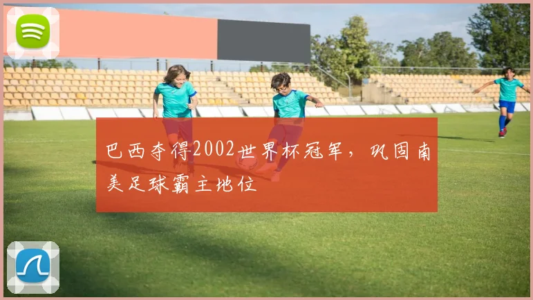 巴西夺得2002世界杯冠军，巩固南美足球霸主地位
