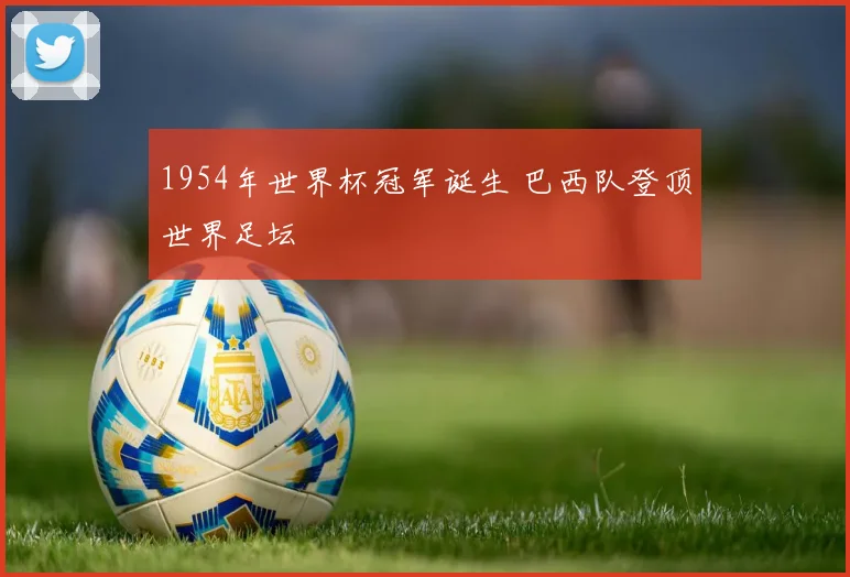 1954年世界杯冠军诞生 巴西队登顶世界足坛