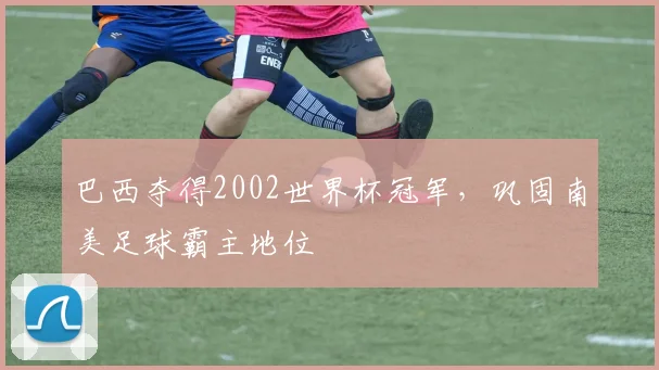 巴西夺得2002世界杯冠军，巩固南美足球霸主地位