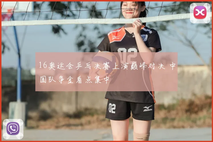 16奥运会乒乓决赛上演巅峰对决 中国队争金看点集中