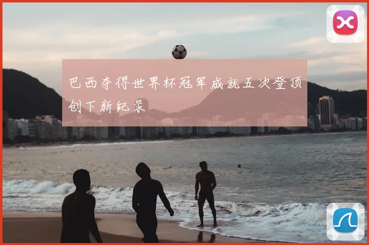 巴西夺得世界杯冠军成就五次登顶创下新纪录