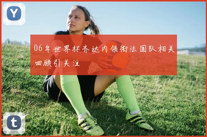 06年世界杯齐达内领衔法国队相关回顾引关注